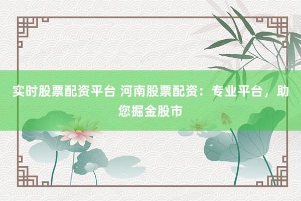 实时股票配资平台 河南股票配资：专业平台，助您掘金股市