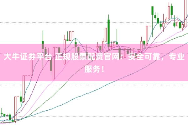 大牛证券平台 正规股票配资官网：安全可靠，专业服务！