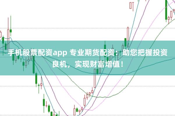 手机股票配资app 专业期货配资：助您把握投资良机，实现财富增值！