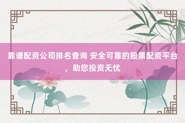 靠谱配资公司排名查询 安全可靠的股票配资平台，助您投资无忧