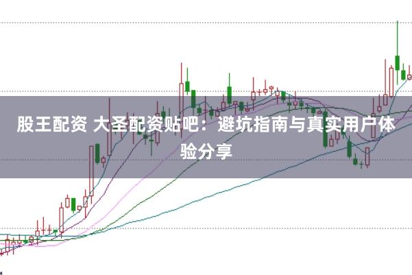 股王配资 大圣配资贴吧：避坑指南与真实用户体验分享