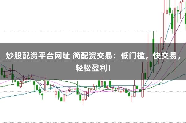 炒股配资平台网址 简配资交易：低门槛，快交易，轻松盈利！