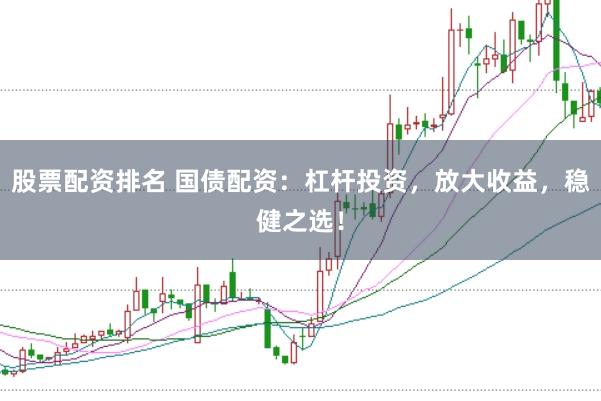 股票配资排名 国债配资：杠杆投资，放大收益，稳健之选！
