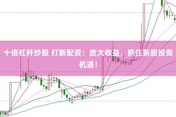 十倍杠杆炒股 打新配资：放大收益，抓住新股投资机遇！