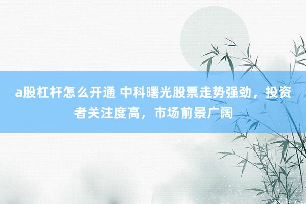 a股杠杆怎么开通 中科曙光股票走势强劲，投资者关注度高，市场前景广阔