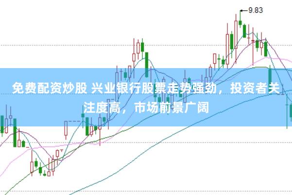 免费配资炒股 兴业银行股票走势强劲，投资者关注度高，市场前景广阔