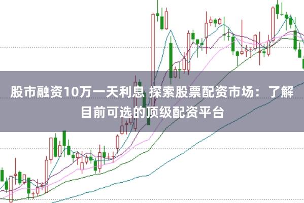 股市融资10万一天利息 探索股票配资市场：了解目前可选的顶级配资平台