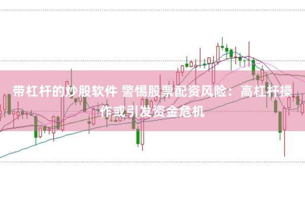 带杠杆的炒股软件 警惕股票配资风险：高杠杆操作或引发资金危机