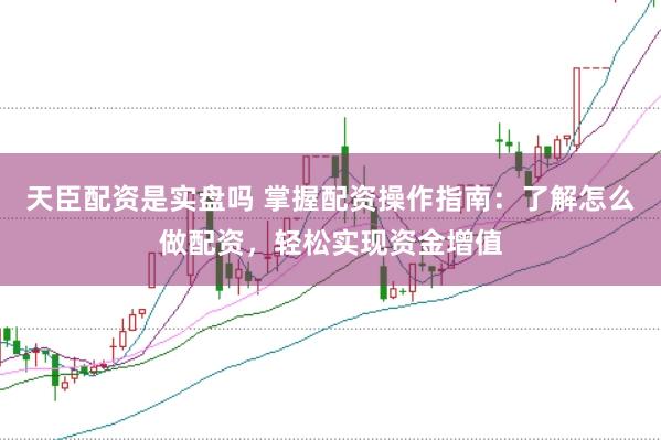 天臣配资是实盘吗 掌握配资操作指南：了解怎么做配资，轻松实现资金增值