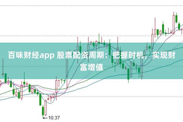 百味财经app 股票配资周期：把握时机，实现财富增值