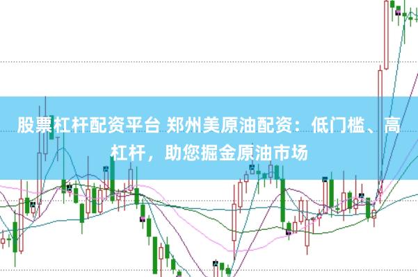 股票杠杆配资平台 郑州美原油配资：低门槛、高杠杆，助您掘金原油市场