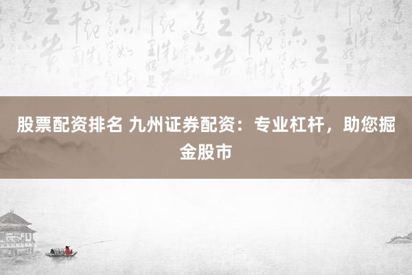 股票配资排名 九州证券配资：专业杠杆，助您掘金股市