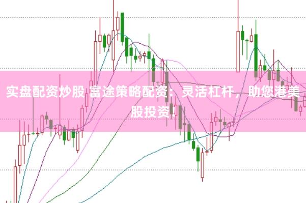 实盘配资炒股 富途策略配资：灵活杠杆，助您港美股投资！