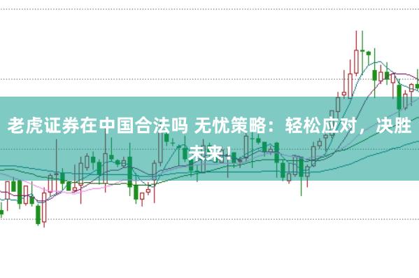 老虎证券在中国合法吗 无忧策略：轻松应对，决胜未来！