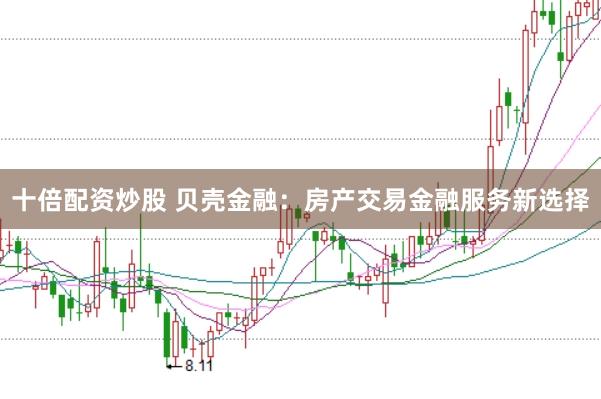 十倍配资炒股 贝壳金融：房产交易金融服务新选择