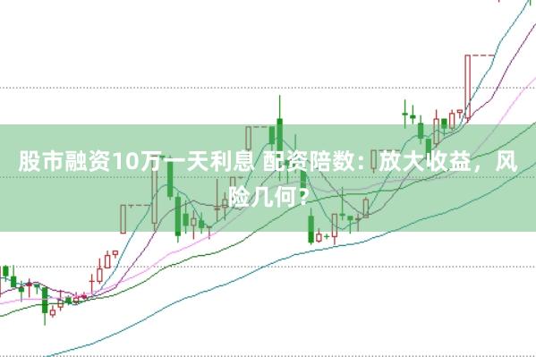 股市融资10万一天利息 配资陪数：放大收益，风险几何？