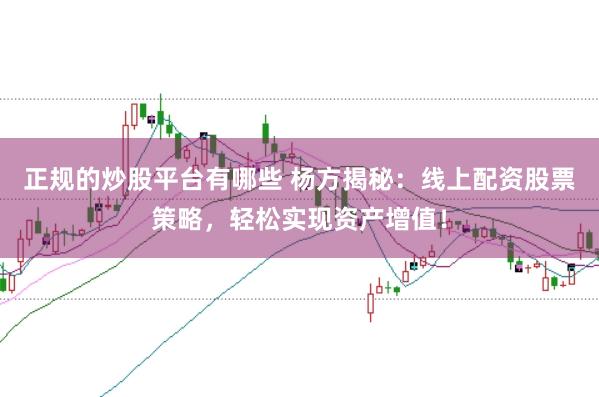 正规的炒股平台有哪些 杨方揭秘：线上配资股票策略，轻松实现资产增值！