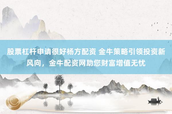 股票杠杆申请很好杨方配资 金牛策略引领投资新风向，金牛配资网助您财富增值无忧