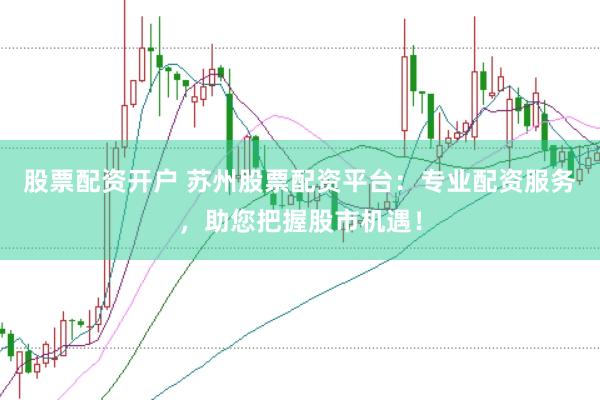 股票配资开户 苏州股票配资平台：专业配资服务，助您把握股市机遇！