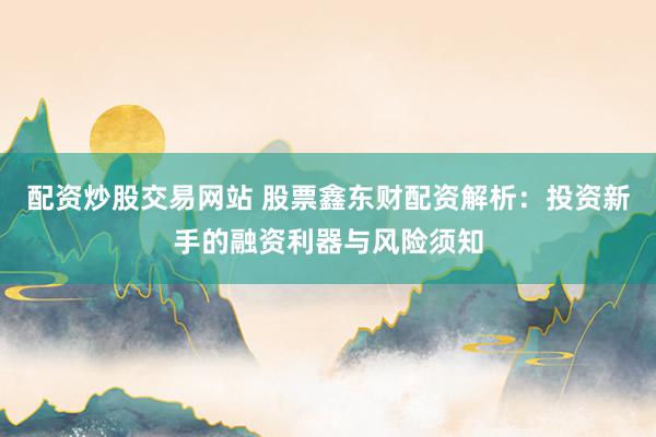 配资炒股交易网站 股票鑫东财配资解析：投资新手的融资利器与风险须知