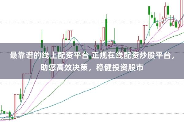 最靠谱的线上配资平台 正规在线配资炒股平台，助您高效决策，稳健投资股市