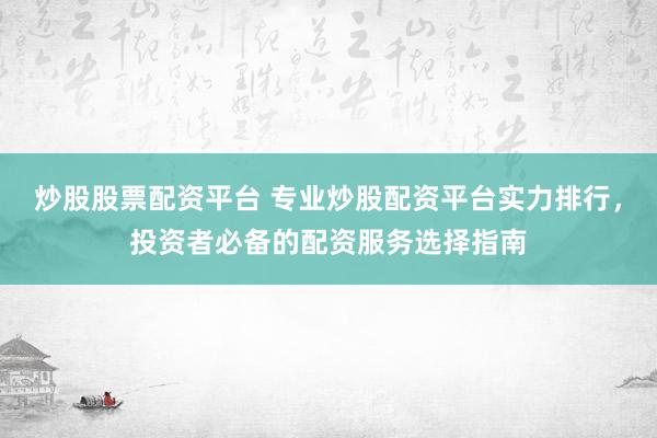 炒股股票配资平台 专业炒股配资平台实力排行，投资者必备的配资服务选择指南