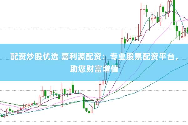 配资炒股优选 嘉利源配资：专业股票配资平台，助您财富增值