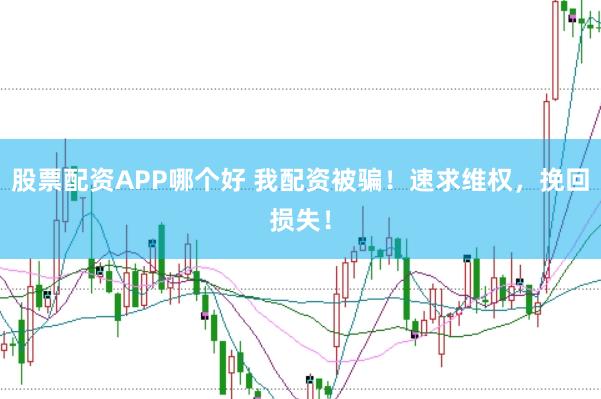 股票配资APP哪个好 我配资被骗！速求维权，挽回损失！