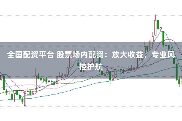 全国配资平台 股票场内配资：放大收益，专业风控护航