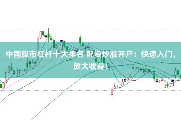 中国股市杠杆十大排名 配资炒股开户：快速入门，放大收益！