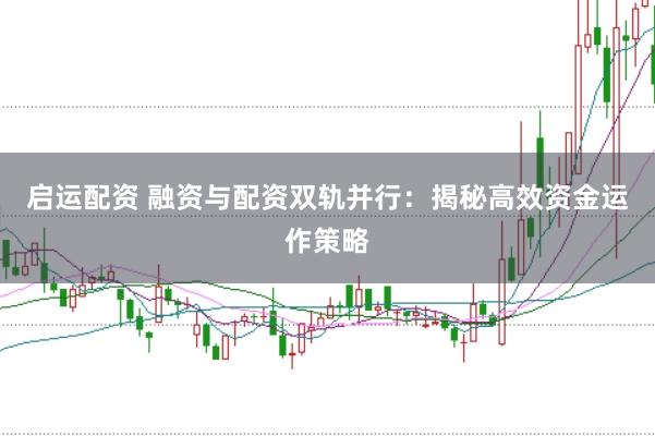 启运配资 融资与配资双轨并行：揭秘高效资金运作策略