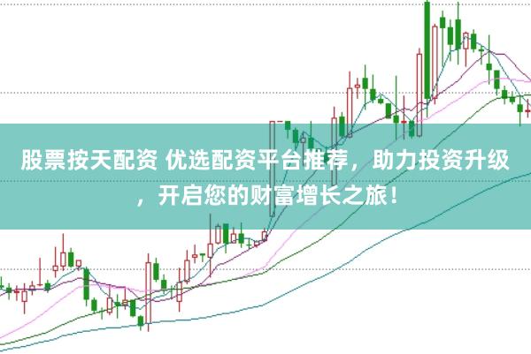 股票按天配资 优选配资平台推荐，助力投资升级，开启您的财富增长之旅！
