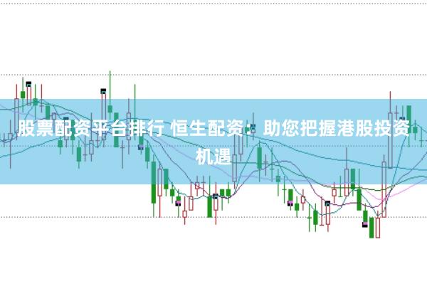 股票配资平台排行 恒生配资：助您把握港股投资机遇