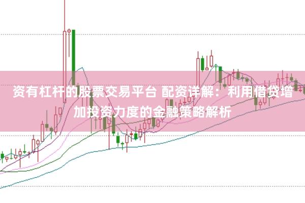 资有杠杆的股票交易平台 配资详解：利用借贷增加投资力度的金融策略解析