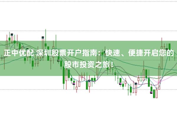 正中优配 深圳股票开户指南：快速、便捷开启您的股市投资之旅！