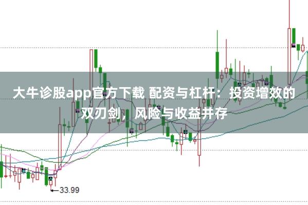 大牛诊股app官方下载 配资与杠杆:投资增效的双刃剑,风险与收益并存