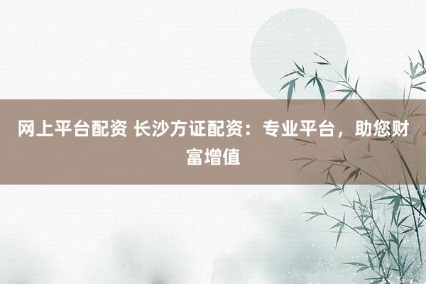 网上平台配资 长沙方证配资:专业平台,助您财富增值