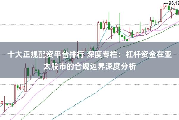 十大正规配资平台排行 深度专栏:杠杆资金在亚太股市的合规边界深度分析