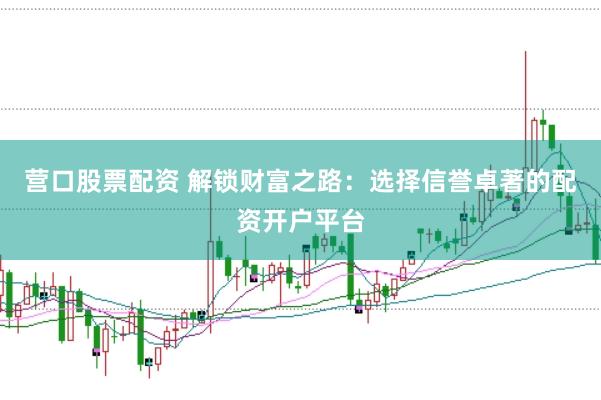 营口股票配资 解锁财富之路：选择信誉卓著的配资开户平台