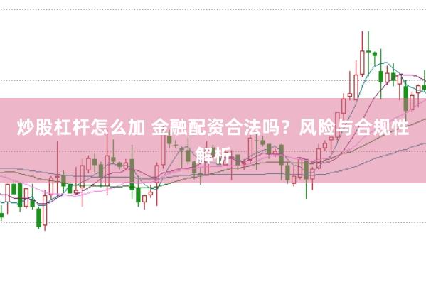 炒股杠杆怎么加 金融配资合法吗？风险与合规性解析