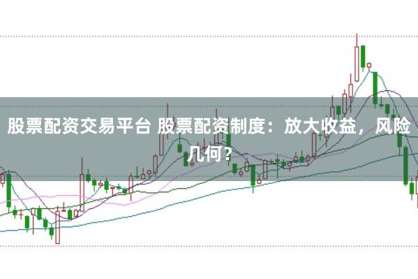 股票配资交易平台 股票配资制度:放大收益,风险几何?