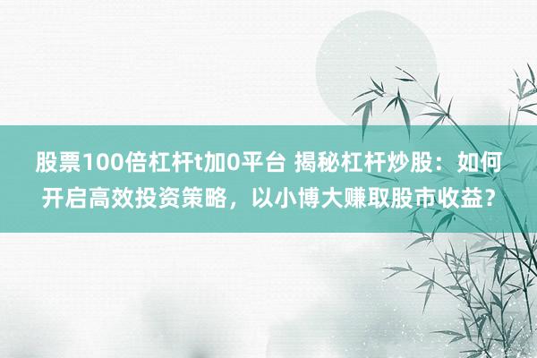 股票100倍杠杆t加0平台 揭秘杠杆炒股：如何开启高效投资策略，以小博大赚取股市收益？