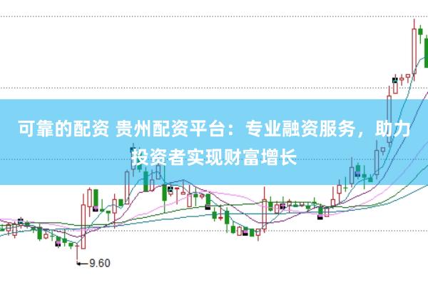 可靠的配资 贵州配资平台:专业融资服务,助力投资者实现财富增长