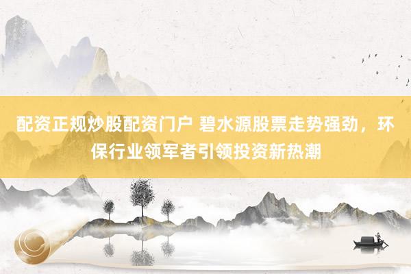 配资正规炒股配资门户 碧水源股票走势强劲，环保行业领军者引领投资新热潮