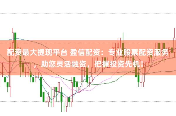 配资最大提现平台 盈信配资:专业股票配资服务,助您灵活融资,把握投资先机!
