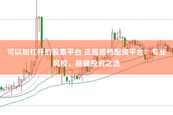 可以加杠杆的股票平台 正规搭档配资平台:专业风控,稳健投资之选