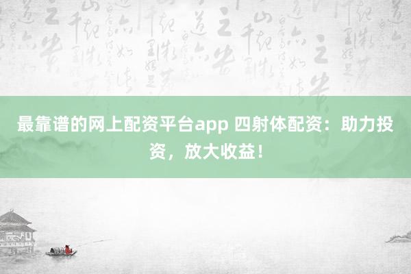 最靠谱的网上配资平台app 四射体配资:助力投资,放大收益!