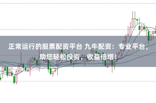 正常运行的股票配资平台 九牛配资:专业平台,助您轻松投资,收益倍增!