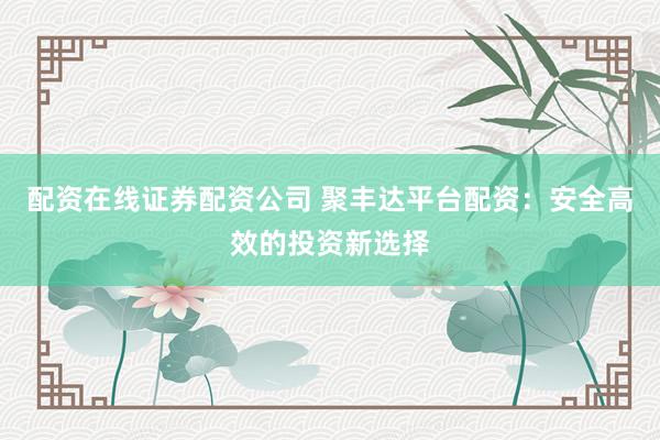 配资在线证券配资公司 聚丰达平台配资:安全高效的投资新选择