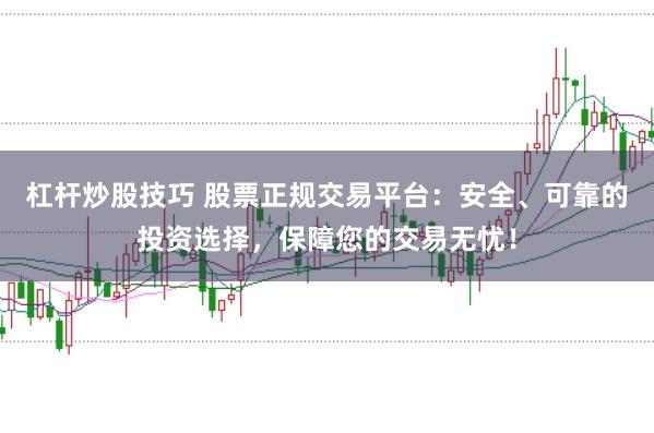 杠杆炒股技巧 股票正规交易平台:安全、可靠的投资选择,保障您的交易无忧!